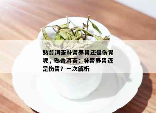 熟普洱茶补肾养胃还是伤胃呢，熟普洱茶：补肾养胃还是伤胃？一次解析