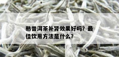 熟普洱茶补肾效果好吗？更佳饮用方法是什么？