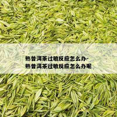 熟普洱茶过敏反应怎么办-熟普洱茶过敏反应怎么办呢