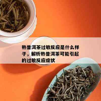 熟普洱茶过敏反应是什么样子，解析熟普洱茶可能引起的过敏反应症状