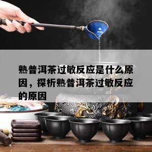 熟普洱茶过敏反应是什么原因，探析熟普洱茶过敏反应的原因