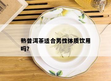 熟普洱茶适合男性体质饮用吗？