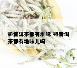 熟普洱茶都有堆味-熟普洱茶都有堆味儿吗