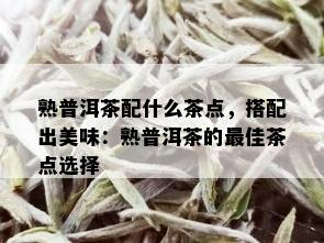 熟普洱茶配什么茶点，搭配出美味：熟普洱茶的更佳茶点选择