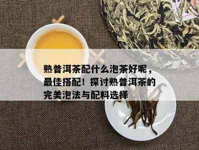 熟普洱茶配什么泡茶好呢，更佳搭配！探讨熟普洱茶的完美泡法与配料选择