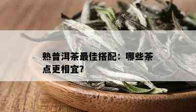 熟普洱茶更佳搭配：哪些茶点更相宜？