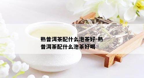 熟普洱茶配什么泡茶好-熟普洱茶配什么泡茶好喝