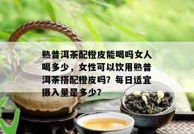 熟普洱茶配橙皮能喝吗女人喝多少，女性可以饮用熟普洱茶搭配橙皮吗？每日适宜摄入量是多少？