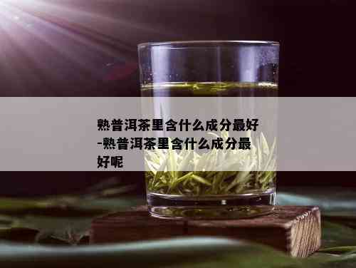 熟普洱茶里含什么成分更好-熟普洱茶里含什么成分更好呢