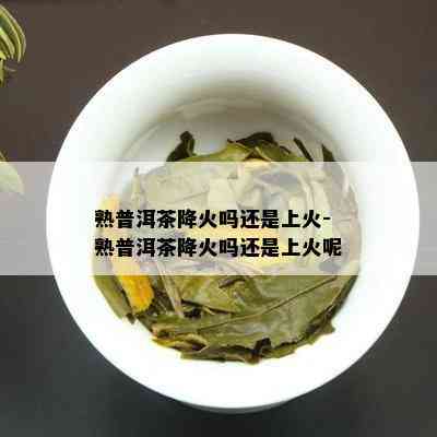 熟普洱茶降火吗还是上火-熟普洱茶降火吗还是上火呢