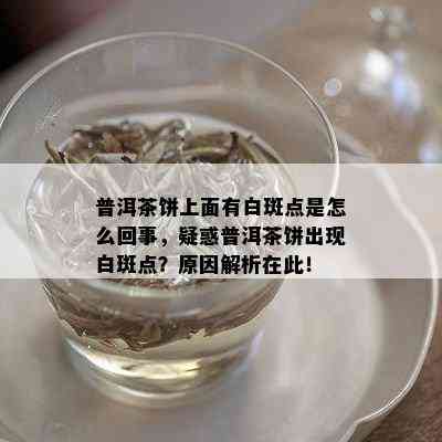 普洱茶饼上面有白斑点是怎么回事，疑惑普洱茶饼出现白斑点？原因解析在此！