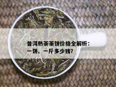 普洱熟茶茶饼价格全解析：一饼、一斤多少钱？