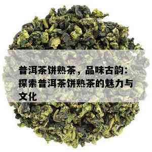 普洱茶饼熟茶，品味古韵：探索普洱茶饼熟茶的魅力与文化