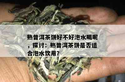 熟普洱茶饼好不好泡水喝呢，探讨：熟普洱茶饼是否适合泡水饮用？