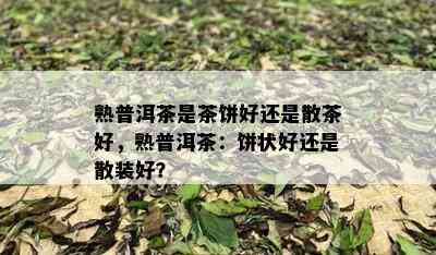 熟普洱茶是茶饼好还是散茶好，熟普洱茶：饼状好还是散装好？