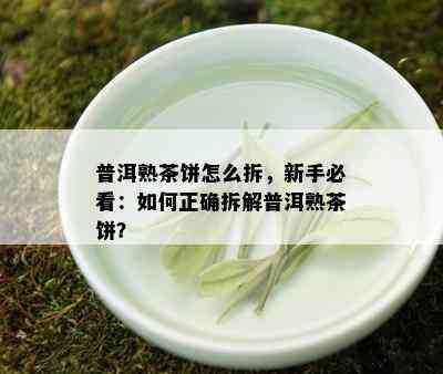 普洱熟茶饼怎么拆，新手必看：如何正确拆解普洱熟茶饼？