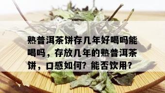 熟普洱茶饼存几年好喝吗能喝吗，存放几年的熟普洱茶饼，口感如何？能否饮用？