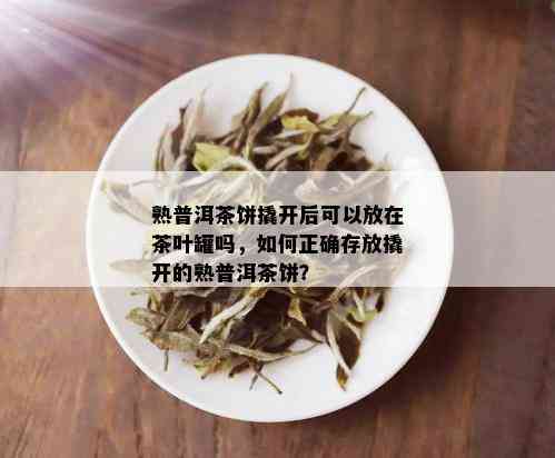 熟普洱茶饼撬开后可以放在茶叶罐吗，如何正确存放撬开的熟普洱茶饼？