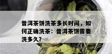 普洱茶饼洗茶多长时间，如何正确洗茶：普洱茶饼需要洗多久？