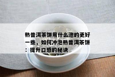 熟普洱茶饼用什么泡的更好一些，如何冲泡熟普洱茶饼：提升口感的秘诀