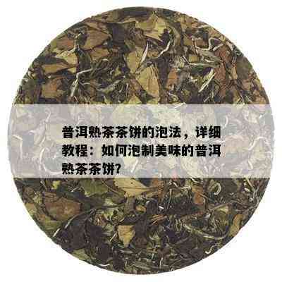 普洱熟茶茶饼的泡法，详细教程：如何泡制美味的普洱熟茶茶饼？