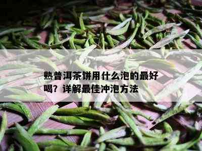 熟普洱茶饼用什么泡的更好喝？详解更佳冲泡方法