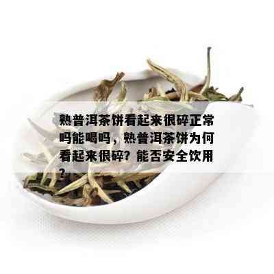 熟普洱茶饼看起来很碎正常吗能喝吗，熟普洱茶饼为何看起来很碎？能否安全饮用？