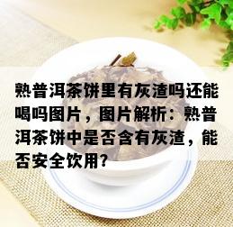 熟普洱茶饼里有灰渣吗还能喝吗图片，图片解析：熟普洱茶饼中是否含有灰渣，能否安全饮用？