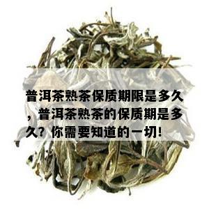 普洱茶熟茶保质期限是多久，普洱茶熟茶的保质期是多久？你需要知道的一切！