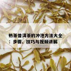 熟茶普洱茶的冲泡方法大全：步骤、技巧与视频讲解