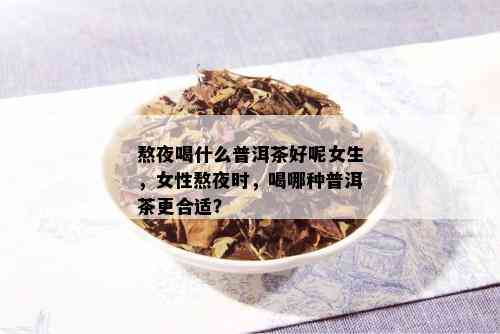 熬夜喝什么普洱茶好呢女生，女性熬夜时，喝哪种普洱茶更合适？