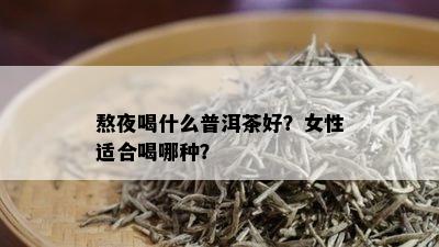 熬夜喝什么普洱茶好？女性适合喝哪种？