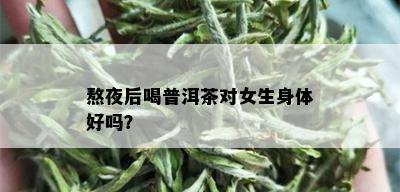 熬夜后喝普洱茶对女生身体好吗？