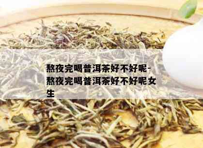 熬夜完喝普洱茶好不好呢-熬夜完喝普洱茶好不好呢女生