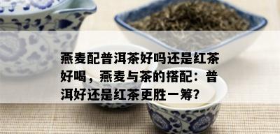 燕麦配普洱茶好吗还是红茶好喝，燕麦与茶的搭配：普洱好还是红茶更胜一筹？