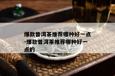 爆款普洱茶推荐哪种好一点-爆款普洱茶推荐哪种好一点的