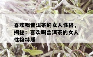 喜欢喝普洱茶的女人性格，揭秘：喜欢喝普洱茶的女人性格特质