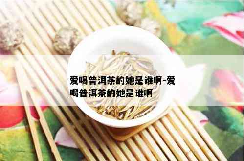 爱喝普洱茶的她是谁啊-爱喝普洱茶的她是谁啊