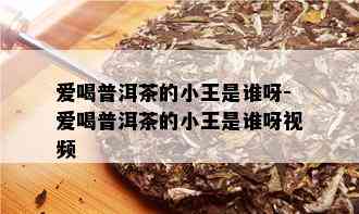 爱喝普洱茶的小王是谁呀-爱喝普洱茶的小王是谁呀视频