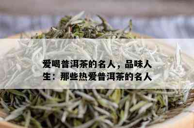 爱喝普洱茶的名人，品味人生：那些热爱普洱茶的名人