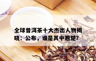 全球普洱茶十大杰出人物揭晓：公布，谁是其中翘楚？