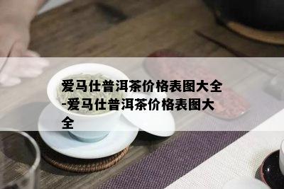 爱马仕普洱茶价格表图大全-爱马仕普洱茶价格表图大全