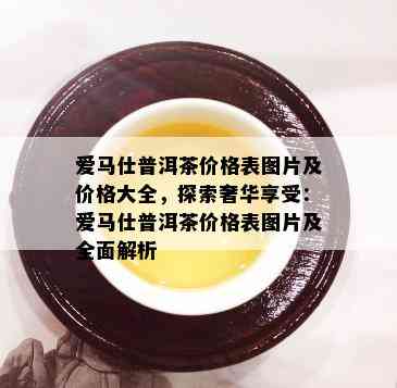 爱马仕普洱茶价格表图片及价格大全，探索奢华享受：爱马仕普洱茶价格表图片及全面解析