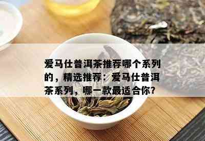 爱马仕普洱茶推荐哪个系列的，精选推荐：爱马仕普洱茶系列，哪一款最适合你？