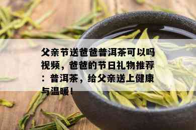 父亲节送爸爸普洱茶可以吗视频，爸爸的节日礼物推荐：普洱茶，给父亲送上健康与温暖！