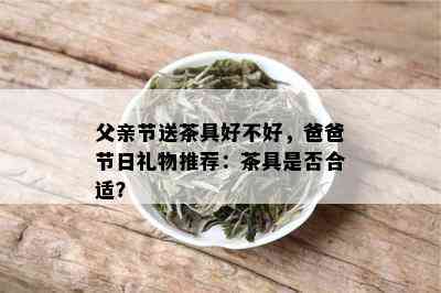 父亲节送茶具好不好，爸爸节日礼物推荐：茶具是否合适？