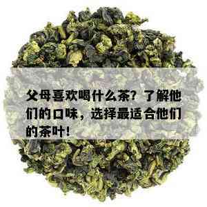 父母喜欢喝什么茶？了解他们的口味，选择最适合他们的茶叶！