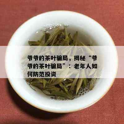 爷爷的茶叶骗局，揭秘“爷爷的茶叶骗局”：老年人如何防范投资