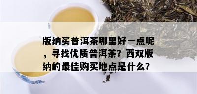 版纳买普洱茶哪里好一点呢，寻找优质普洱茶？西双版纳的更佳购买地点是什么？