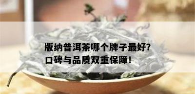 版纳普洱茶哪个牌子更好？口碑与品质双重保障！